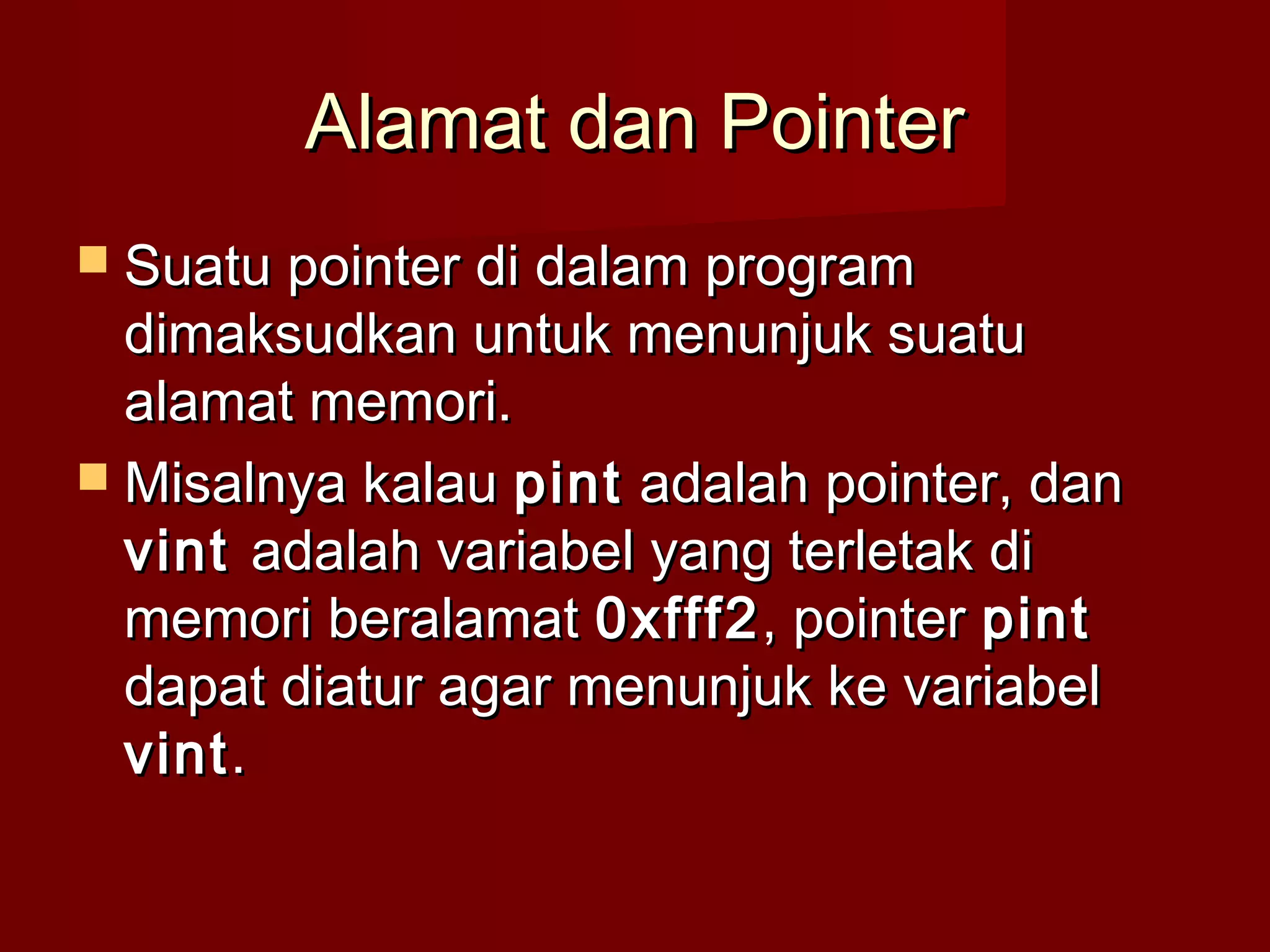 Alamat dan PointerAlamat dan Pointer
 Suatu pointer di dalam programSuatu pointer di dalam program
dimaksudkan untuk menunjuk suatudimaksudkan untuk menunjuk suatu
alamat memori.alamat memori.
 Misalnya kalauMisalnya kalau pintpint adalah pointer, danadalah pointer, dan
vintvint adalah variabel yang terletak diadalah variabel yang terletak di
memori beralamatmemori beralamat 0xfff20xfff2, pointer, pointer pintpint
dapat diatur agar menunjuk ke variabeldapat diatur agar menunjuk ke variabel
vintvint..
 