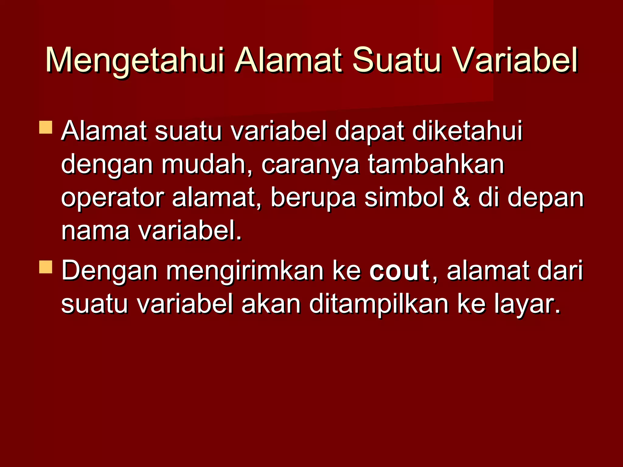 Mengetahui Alamat Suatu VariabelMengetahui Alamat Suatu Variabel
 Alamat suatu variabel dapat diketahuiAlamat suatu variabel dapat diketahui
dengan mudah, caranya tambahkandengan mudah, caranya tambahkan
operator alamat, berupa simbol & di depanoperator alamat, berupa simbol & di depan
nama variabel.nama variabel.
 Dengan mengirimkan keDengan mengirimkan ke coutcout, alamat dari, alamat dari
suatu variabel akan ditampilkan ke layar.suatu variabel akan ditampilkan ke layar.
 