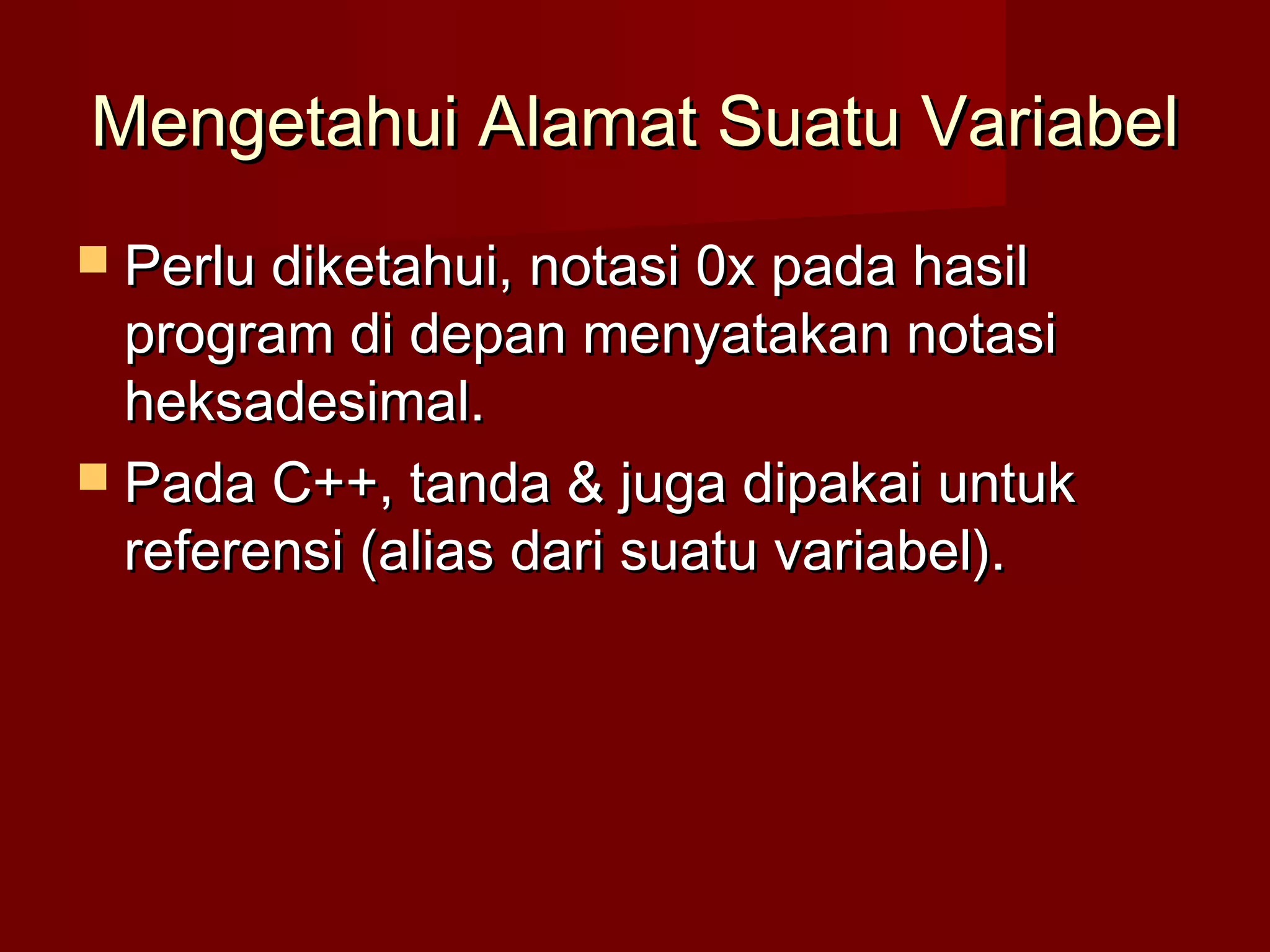 Mengetahui Alamat Suatu VariabelMengetahui Alamat Suatu Variabel
 Perlu diketahui, notasi 0x pada hasilPerlu diketahui, notasi 0x pada hasil
program di depan menyatakan notasiprogram di depan menyatakan notasi
heksadesimal.heksadesimal.
 Pada C++, tanda & juga dipakai untukPada C++, tanda & juga dipakai untuk
referensi (alias dari suatu variabel).referensi (alias dari suatu variabel).
 