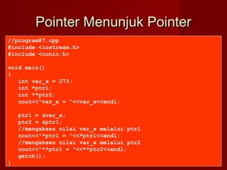 Pointer Menunjuk PointerPointer Menunjuk Pointer
//program87.cpp
#include <iostream.h>
#include <conio.h>
void main()
{
int var_x = 273;
int *ptr1;
int **ptr2;
cout<<"var_x = "<<var_x<<endl;
ptr1 = &var_x;
ptr2 = &ptr1;
//mengakses nilai var_x melalui ptr1
cout<<"*ptr1 = "<<*ptr1<<endl;
//mengakses nilai var_x melalui ptr2
cout<<"**ptr1 = "<<**ptr2<<endl;
getch();
}
 