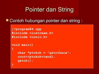 Pointer dan StringPointer dan String
 Contoh hubungan pointer dan string :Contoh hubungan pointer dan string :
//program84.cpp
#include <iostream.h>
#include <conio.h>
void main()
{
char *ptokoh = "gatotkaca";
cout<<ptokoh<<endl;
getch();
}
 
