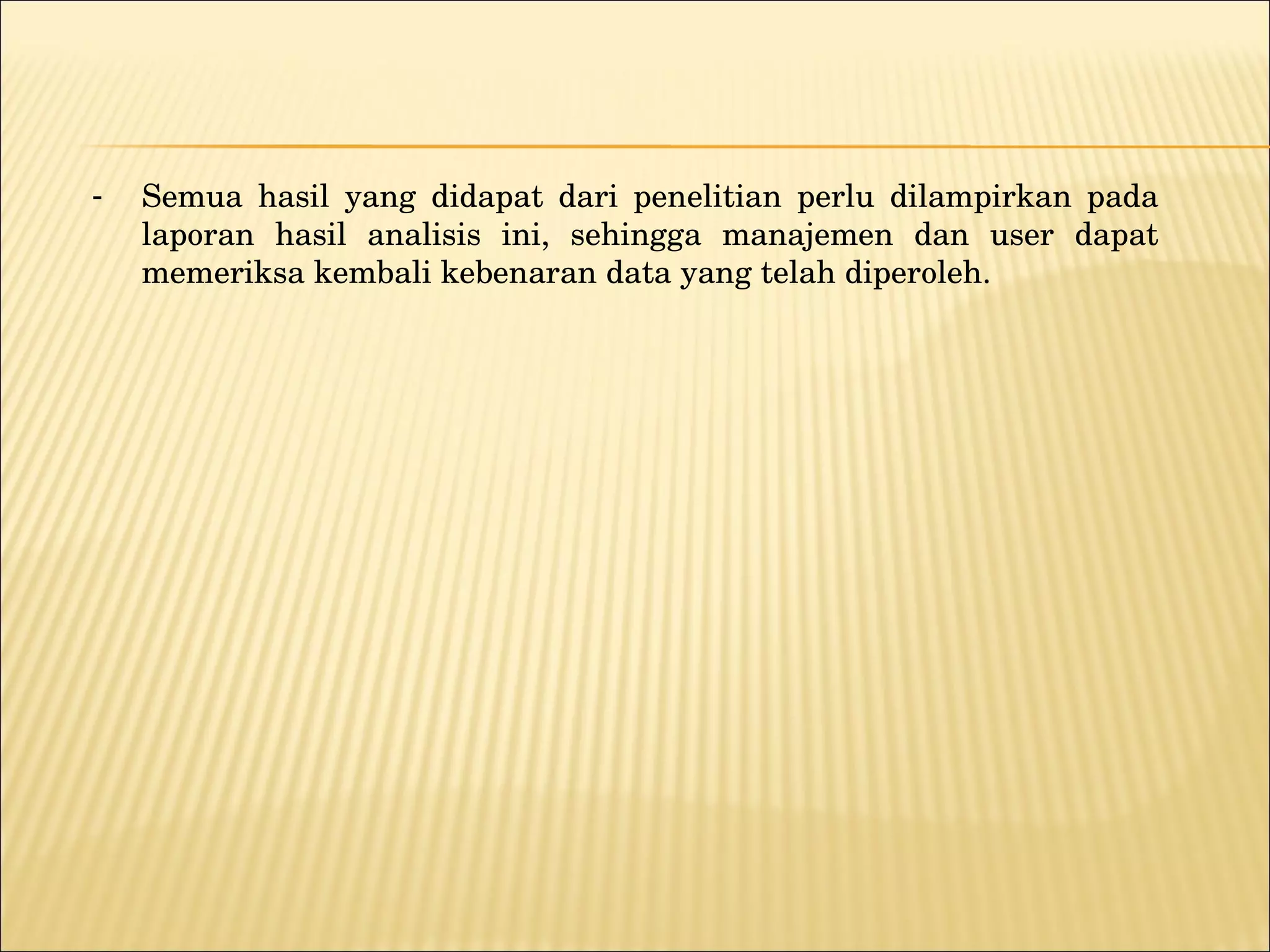 Semua hasil yang didapat dari penelitian perlu dilampirkan pada laporan hasil analisis ini, sehingga manajemen dan user dapat memeriksa kembali kebenaran data yang telah diperoleh. 