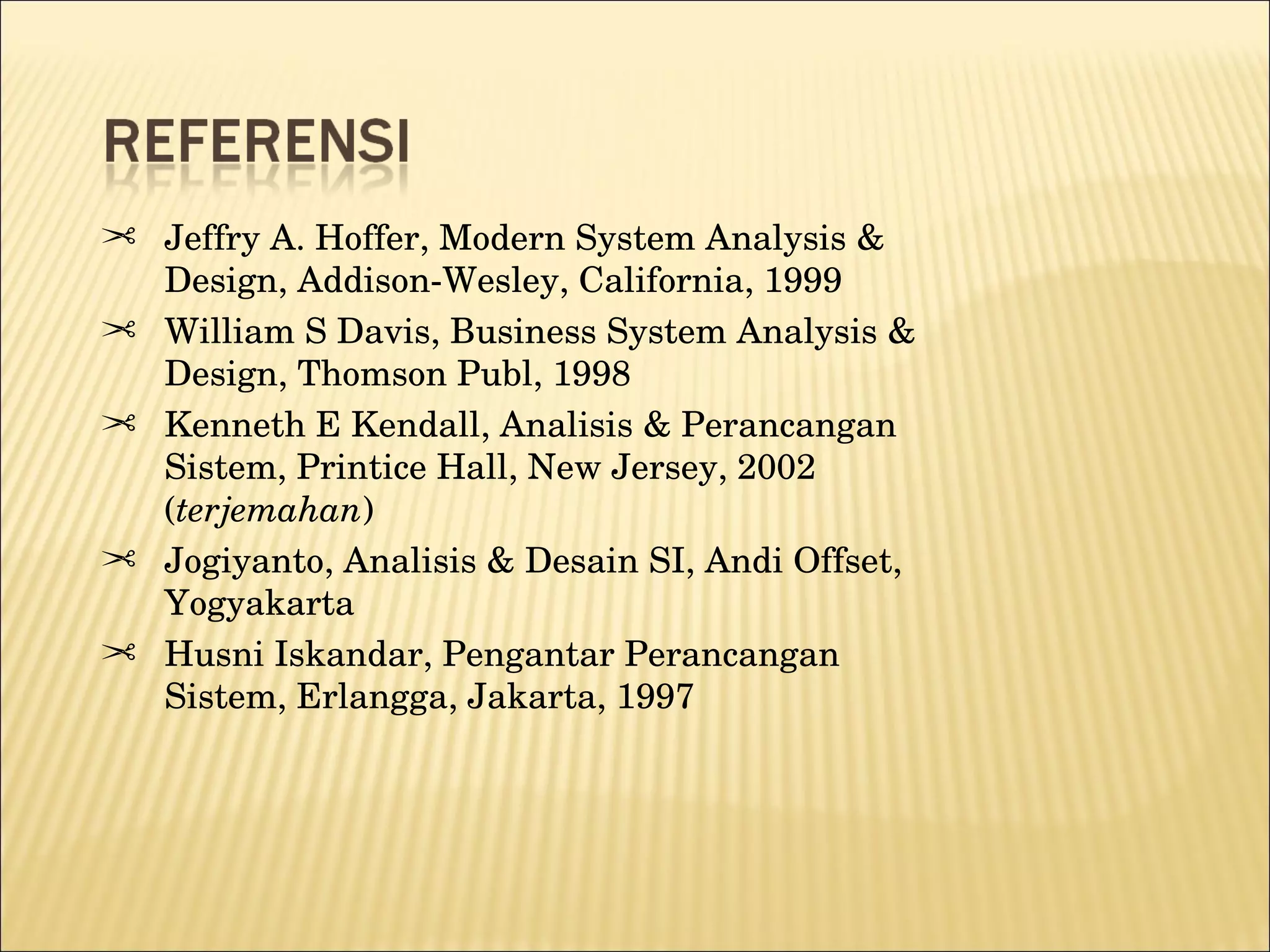 Jeffry A. Hoffer, Modern System Analysis & Design, Addison-Wesley, California, 1999 William S Davis, Business System Analysis & Design, Thomson Publ, 1998 Kenneth E Kendall, Analisis & Perancangan Sistem, Printice Hall, New Jersey, 2002 ( terjemahan ) Jogiyanto, Analisis & Desain SI, Andi Offset, Yogyakarta Husni Iskandar, Pengantar Perancangan Sistem, Erlangga, Jakarta, 1997  