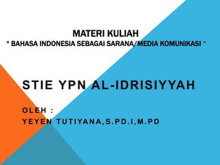 MATERI KULIAH
“ BAHASA INDONESIA SEBAGAI SARANA/MEDIA KOMUNIKASI “
STIE YPN AL-IDRISIYYAH
O L E H :
Y E Y E N T U T I YA N A , S . P D . I , M . P D
 