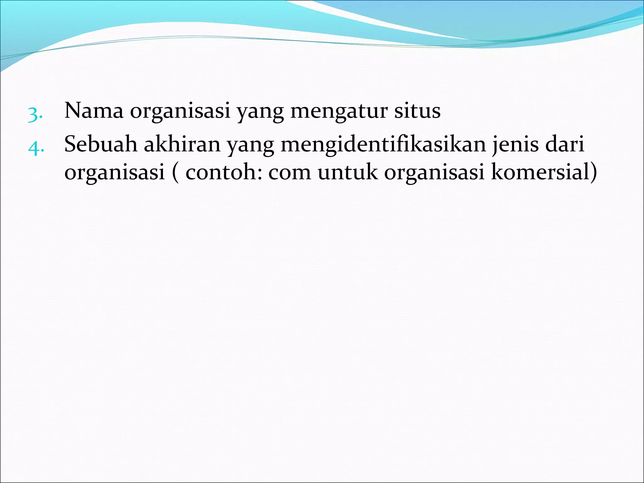3. Nama organisasi yang mengatur situs 
4. Sebuah akhiran yang mengidentifikasikan jenis dari 
organisasi ( contoh: com untuk organisasi komersial) 
 