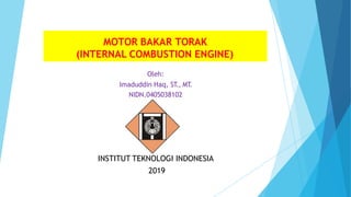 MOTOR BAKAR TORAK
(INTERNAL COMBUSTION ENGINE)
Oleh:
Imaduddin Haq, ST
., MT
.
NIDN.0405038102
INSTITUT TEKNOLOGI INDONESIA
2019
 