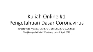 Kuliah Online #1
Pengetahuan Dasar Coronavirus
Yanasta Yudo Pratama, S.Ked., CH., CHT., CMH., CHA., C.NNLP
Di sajikan pada Kuliah Whatsapp pada 1 April 2020
 