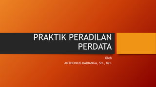 PRAKTIK PERADILAN
PERDATA
Oleh
ANTHONIUS KARIANGA, SH., MH.
 