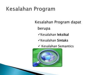 Kesalahan Program dapat 
berupa 
Kesalahan leksikal 
Kesalahan Sintaks 
 Kesalahan Semantics 
 