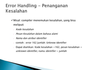 Misal: compiler menemukan kesalahan, yang bisa 
meliputi 
 Kode kesalahan 
 Pesan Kesalahan dalam bahasa alami 
 Nama dan atribut identifier 
 contoh : error 162 Jumlah: Unknow identifier 
 Dapat diartikan: Kode kesalahan =162, pesan kesalahan = 
unknown identifier, nama identifier = jumlah 
 