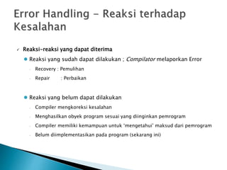  Reaksi-reaksi yang dapat diterima 
 Reaksi yang sudah dapat dilakukan ; Compilator melaporkan Error 
 Recovery : Pemulihan 
 Repair : Perbaikan 
 Reaksi yang belum dapat dilakukan 
 Compiler mengkoreksi kesalahan 
 Menghasilkan obyek program sesuai yang diinginkan pemrogram 
 Compiler memiliki kemampuan untuk ‘mengetahui’ maksud dari pemrogram 
 Belum diimplementasikan pada program (sekarang ini) 
 