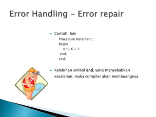  Contoh lain 
Procedure Increment ; 
begin 
x := X + 1 
end; 
end; 
 Kelebihan simbol end, yang menyebabkan 
kesalahan, maka compiler akan membuangnya 
 