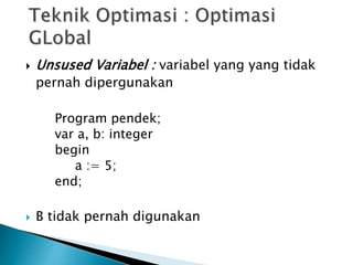  Unsused Variabel : variabel yang yang tidak 
pernah dipergunakan 
Program pendek; 
var a, b: integer 
begin 
a := 5; 
end; 
 B tidak pernah digunakan 
 
