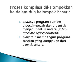 1. analisa : program sumber 
dipecah-pecah dan dibentuk 
menjadi bentuk antara (inter-mediate 
representation) 
2. sintesa : membangun program 
sasaran yang diinginkan dari 
bentuk antara 
 