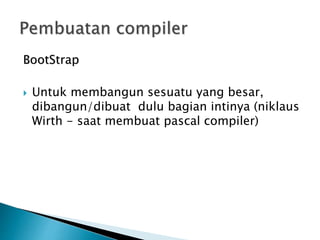 BootStrap 
 Untuk membangun sesuatu yang besar, 
dibangun/dibuat dulu bagian intinya (niklaus 
Wirth - saat membuat pascal compiler) 
 