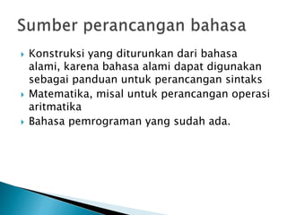  Konstruksi yang diturunkan dari bahasa 
alami, karena bahasa alami dapat digunakan 
sebagai panduan untuk perancangan sintaks 
 Matematika, misal untuk perancangan operasi 
aritmatika 
 Bahasa pemrograman yang sudah ada. 
 