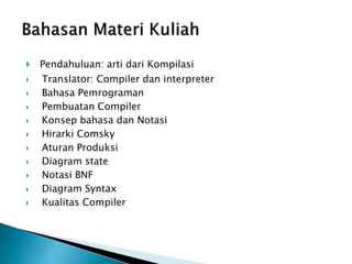  Pendahuluan: arti dari Kompilasi 
 Translator: Compiler dan interpreter 
 Bahasa Pemrograman 
 Pembuatan Compiler 
 Konsep bahasa dan Notasi 
 Hirarki Comsky 
 Aturan Produksi 
 Diagram state 
 Notasi BNF 
 Diagram Syntax 
 Kualitas Compiler 
 