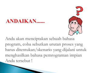 Anda akan menciptakan sebuah bahasa 
program, coba sebutkan urutan proses yang 
harus ditentukan/skenario yang dijalani untuk 
menghasilkan bahasa pemrograman impian 
Anda tersebut ! 
 