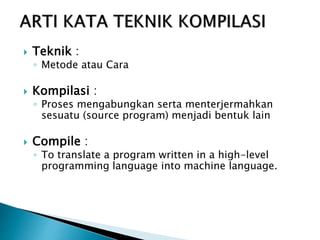 Teknik : 
◦ Metode atau Cara 
 Kompilasi : 
◦ Proses mengabungkan serta menterjermahkan 
sesuatu (source program) menjadi bentuk lain 
 Compile : 
◦ To translate a program written in a high-level 
programming language into machine language. 
 