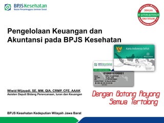 Pengelolaan Keuangan dan
Akuntansi pada BPJS Kesehatan
Wiwid Wijayadi, SE, MM, QIA, CRMP, CFE, AAAK
Asisten Deputi Bidang Perencanaan, Iuran dan Keuangan
BPJS Kesehatan Kedeputian Wilayah Jawa Barat
 