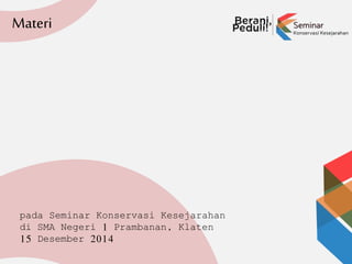 pada Seminar Konservasi Kesejarahan
di SMA Negeri 1 Prambanan, Klaten
15 Desember 2014
Materi
 