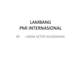 LAMBANG
PMI INTERNASIONAL
BY : ARMA SETYO NUGRAHANI
 