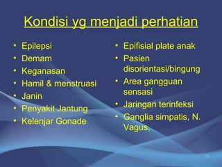 Kondisi yg menjadi perhatian 
• Epilepsi 
• Demam 
• Keganasan 
• Hamil & menstruasi 
• Janin 
• Penyakit Jantung 
• Kelenjar Gonade 
• Epifisial plate anak 
• Pasien 
disorientasi/bingung 
• Area gangguan 
sensasi 
• Jaringan terinfeksi 
• Ganglia simpatis, N. 
Vagus, 
16 
 