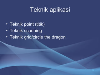 Teknik aplikasi 
• Teknik point (titik) 
• Teknik scanning 
• Teknik grid/circle the dragon 
19 
 