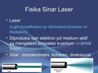 Fisika Sinar Laser 
• Laser 
(Light Amplification by Stimulated Emission of 
Radiation) 
• Diproduksi dari elektron pd medium aktif 
yg mengalami lompatan kuantum → emisi 
foton 
• Sifat : monokromatis, koheren, direksional 
2 
 
