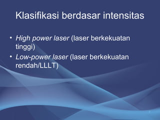 Klasifikasi berdasar intensitas 
• High power laser (laser berkekuatan 
tinggi) 
• Low-power laser (laser berkekuatan 
rendah/LLLT) 
7 
 