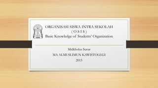 ORGANISASI SISWA INTRA SEKOLAH
( O S I S )
Basic Knowledge of Students’ Organization
Midkholus Surur
MA ALMUSLIMUN KAWISTOLEGI
2015
 