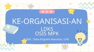 KE-ORGANISASI-AN
Oleh : Siska Engriani Nasution, S.Pd
LDKS
OSIS MPK
 