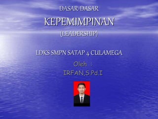 DASAR-DASAR
KEPEMIMPINAN
(LEADERSHIP)
LDKS SMPN SATAP 4 CULAMEGA
Oleh :
IRFAN,S.Pd.I
 