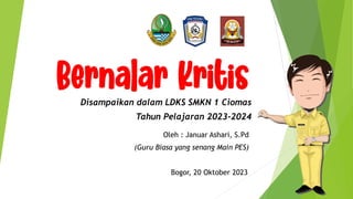 Bernalar Kritis
Disampaikan dalam LDKS SMKN 1 Ciomas
Tahun Pelajaran 2023-2024
Oleh : Januar Ashari, S.Pd
(Guru Biasa yang senang Main PES)
Bogor, 20 Oktober 2023
 