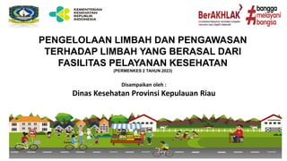 PENGELOLAAN LIMBAH DAN PENGAWASAN
TERHADAP LIMBAH YANG BERASAL DARI
FASILITAS PELAYANAN KESEHATAN
(PERMENKES 2 TAHUN 2023)
Disampaikan oleh :
Dinas Kesehatan Provinsi Kepulauan Riau
 