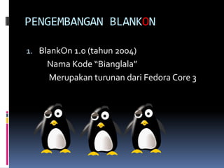 PENGEMBANGAN BLANKON
1. BlankOn 1.0 (tahun 2004)
Nama Kode “Bianglala”
Merupakan turunan dari Fedora Core 3
 