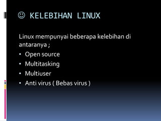  KELEBIHAN LINUX
Linux mempunyai beberapa kelebihan di
antaranya ;
• Open source
• Multitasking
• Multiuser
• Anti virus ( Bebas virus )
 
