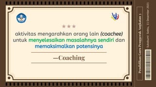 —Coaching
aktivitas mengarahkan orang lain (coachee)
untuk menyelesaikan masalahnya sendiri dan
memaksimalkan potensinya
Sabtu,
11
Desember
2021
·
Sukabumi·
Pendidikan
Guru
Penggerak
Angkatan
3
 