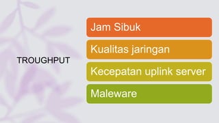 TROUGHPUT
Jam Sibuk
Kualitas jaringan
Kecepatan uplink server
Maleware
 