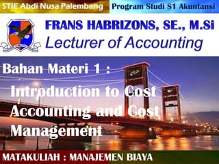 Program Studi S1 AkuntansiSTIE Abdi Nusa Palembang
Bahan Materi 1 :
Introduction to Cost
Accounting and Cost
Management
MATAKULIAH : MANAJEMEN BIAYA
 