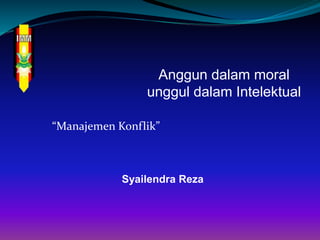 “Manajemen Konflik”
Syailendra Reza
Anggun dalam moral
unggul dalam Intelektual
 