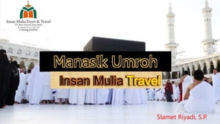 Manasik Umroh
Slamet Riyadi, S.P.
Insan Mulia Travel
 