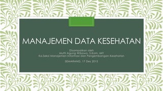 MANAJEMEN DATA KESEHATAN
Disampaikan oleh
Mufti Agung Wibowo, S.Kom, MIT
Ka.Seksi Manajemen Informasi dan Pengembangan Kesehatan
SEMARANG, 17 Des 2015
 