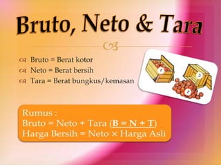 
 Bruto = Berat kotor
 Neto = Berat bersih
 Tara = Berat bungkus/kemasan

 