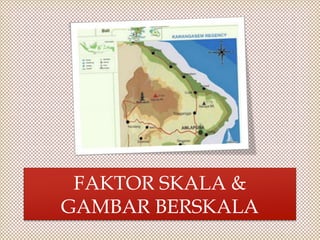 FAKTOR SKALA &
GAMBAR BERSKALA

 
