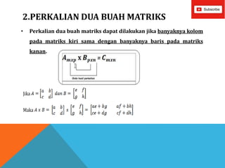 2.PERKALIAN DUA BUAH MATRIKS
• Perkalian dua buah matriks dapat dilakukan jika banyaknya kolom
pada matriks kiri sama dengan banyaknya baris pada matriks
kanan.
Jika
Maka
 
