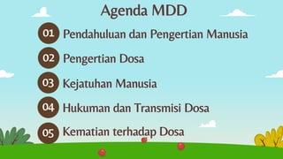 Agenda MDD
02 Pengertian Dosa
01
03
04
Pendahuluan dan Pengertian Manusia
Kejatuhan Manusia
Hukuman dan Transmisi Dosa
05 Kematian terhadap Dosa
 