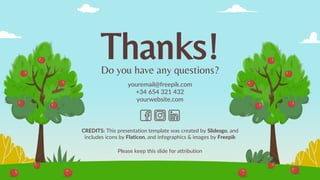 CREDITS: This presentation template was created by Slidesgo, and
includes icons by Flaticon, and infographics & images by Freepik
Thanks!
Do you have any questions?
youremail@freepik.com
+34 654 321 432
yourwebsite.com
Please keep this slide for attribution
 