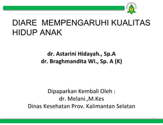 DIARE MEMPENGARUHI KUALITAS
HIDUP ANAK
dr. Astarini Hidayah., Sp.A
dr. Braghmandita WI., Sp. A (K)
Dipaparkan Kembali Oleh :
dr. Melani.,M.Kes
Dinas Kesehatan Prov. Kalimantan Selatan
1
 