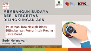 MEMBANGUN BUDAYA
BER-INTEGRITAS
DILINGKUNGAN ASN
Pelatihan Tata Naskah Dinas
Dilingkungan Pemerintah Provinsi
Jawa Barat
Budy Hermawan
Bandung, Mei 2024
 